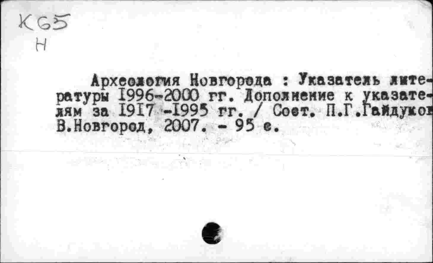 ﻿Археология Новгорода : Указатель литературы 1996-2000 гг. Дополнение к указателям за 1917 -1995 гг. / Cost. П.Г.Гайдукої В.Новгород, 2007. - 95 е.